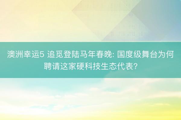 澳洲幸運5 追覓登陸馬年春晚: 國度級舞臺為何聘請這家硬科技生態代表?