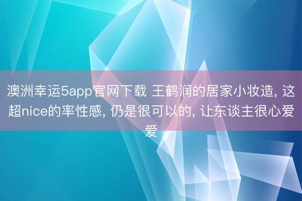 澳洲幸運(yùn)5app官網(wǎng)下載 王鶴潤的居家小妝造, 這超nice的率性感, 仍是很可以的, 讓東談主很心愛