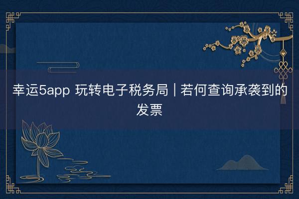 幸運5app 玩轉(zhuǎn)電子稅務(wù)局 | 若何查詢承襲到的發(fā)票