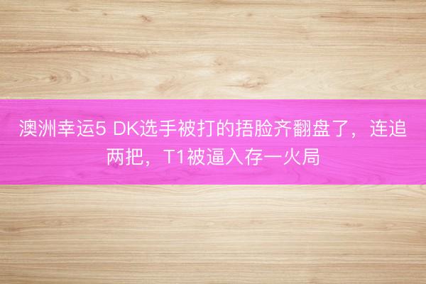 澳洲幸運5 DK選手被打的捂臉齊翻盤了，連追兩把，T1被逼入存一火局